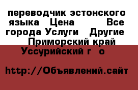 переводчик эстонского языка › Цена ­ 400 - Все города Услуги » Другие   . Приморский край,Уссурийский г. о. 